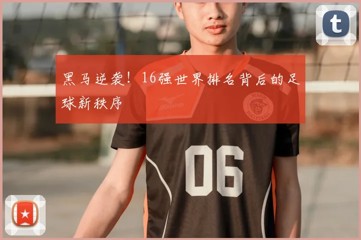 黑马逆袭！16强世界排名背后的足球新秩序