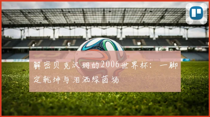 解密贝克汉姆的2006世界杯:一脚定乾坤与泪洒绿茵场