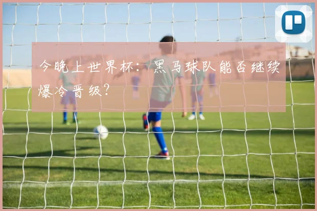 今晚上世界杯：黑马球队能否继续爆冷晋级？