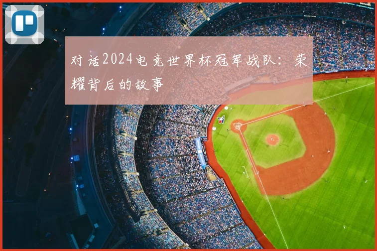 对话2024电竞世界杯冠军战队：荣耀背后的故事