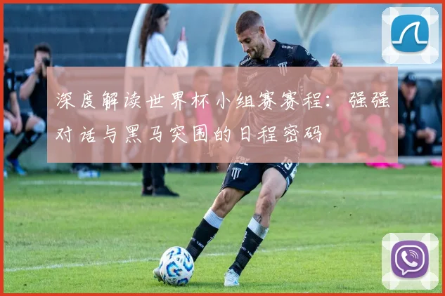深度解读世界杯小组赛赛程：强强对话与黑马突围的日程密码