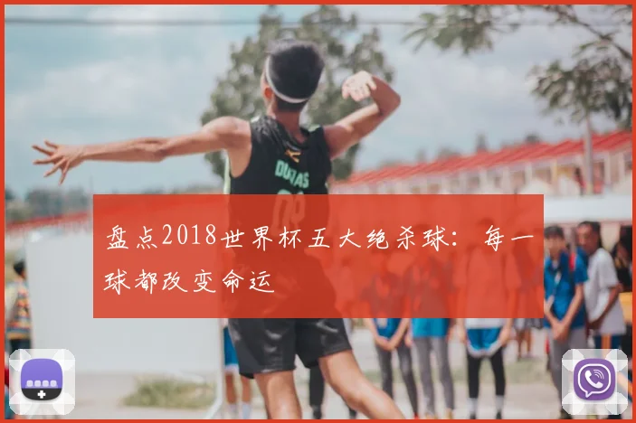 盘点2018世界杯五大绝杀球：每一球都改变命运