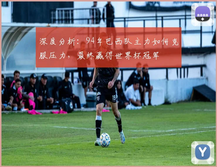 深度分析：94年巴西队主力如何克服压力，最终赢得世界杯冠军