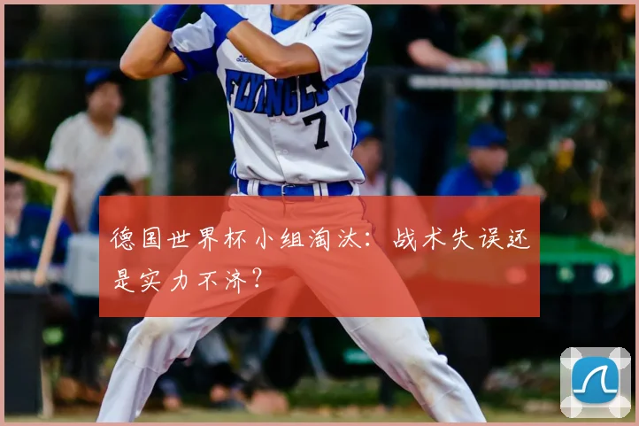 德国世界杯小组淘汰:战术失误还是实力不济?