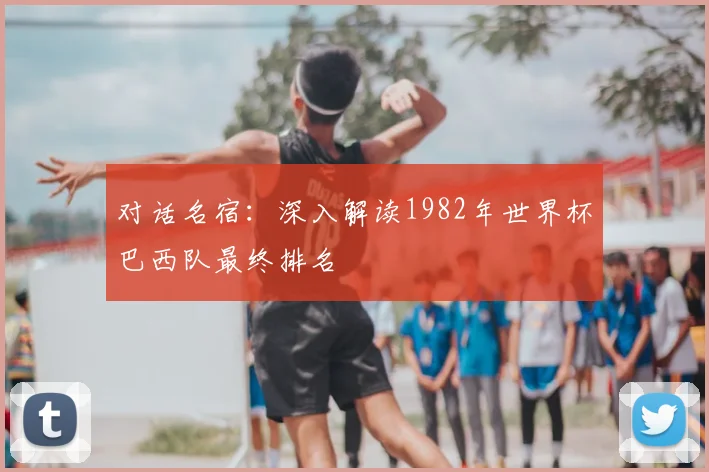 对话名宿：深入解读1982年世界杯巴西队最终排名