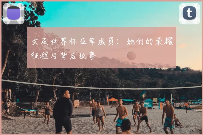 女足世界杯亚军成员：她们的荣耀征程与背后故事