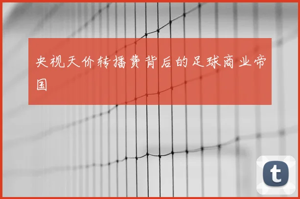 央视天价转播费背后的足球商业帝国