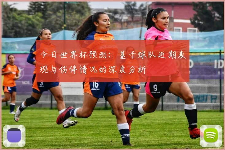 今日世界杯预测：基于球队近期表现与伤停情况的深度分析