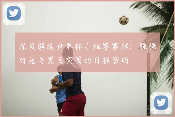 深度解读世界杯小组赛赛程：强强对话与黑马突围的日程密码