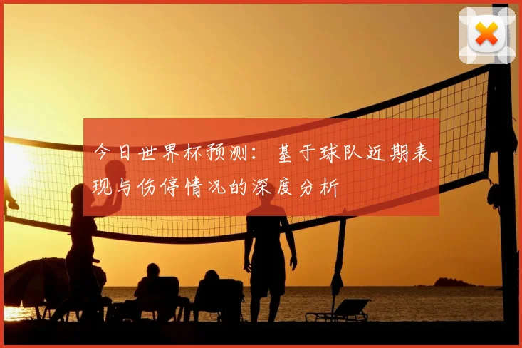 今日世界杯预测：基于球队近期表现与伤停情况的深度分析