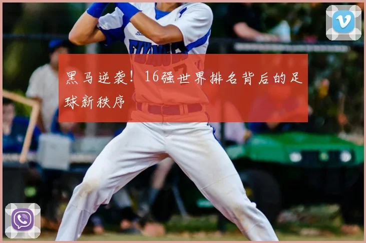 黑马逆袭!16强世界排名背后的足球新秩序