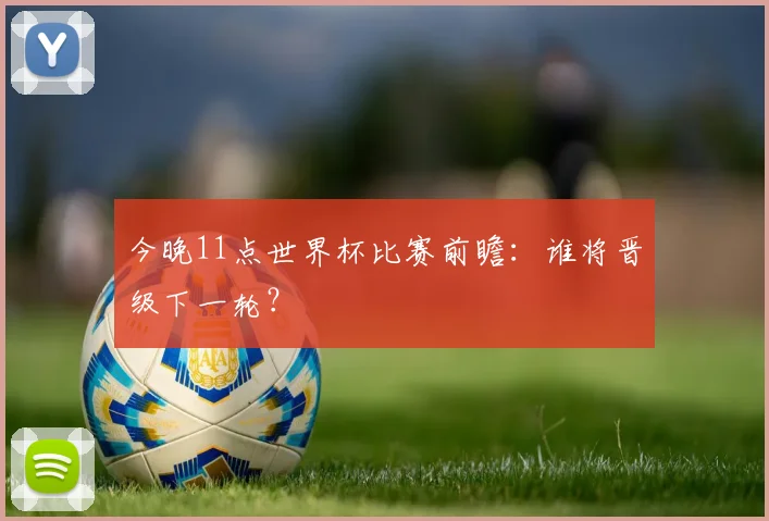 今晚11点世界杯比赛前瞻：谁将晋级下一轮？