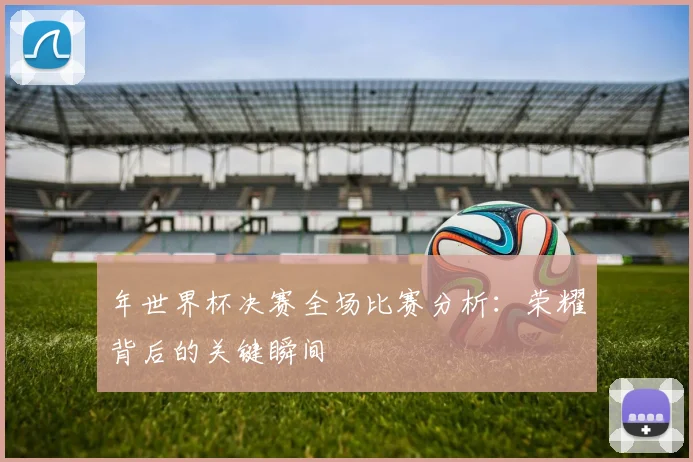 年世界杯决赛全场比赛分析：荣耀背后的关键瞬间