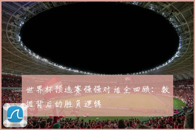 世界杯预选赛强强对话全回顾：数据背后的胜负逻辑