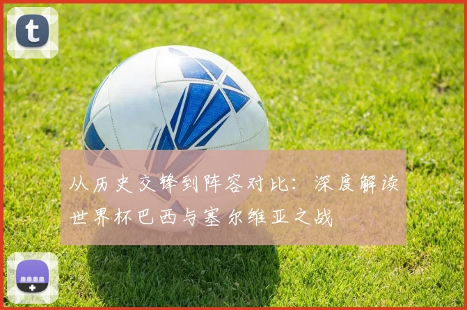 从历史交锋到阵容对比：深度解读世界杯巴西与塞尔维亚之战