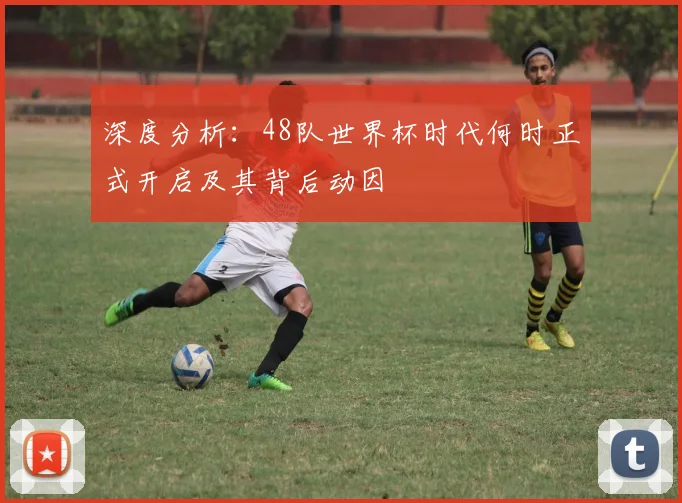 深度分析：48队世界杯时代何时正式开启及其背后动因
