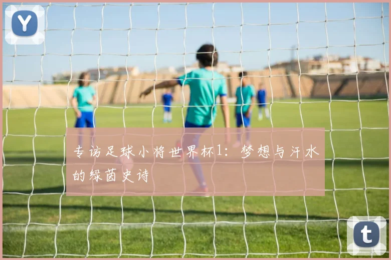 专访足球小将世界杯1：梦想与汗水的绿茵史诗