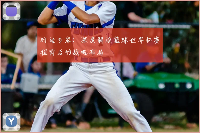 对话专家：深度解读篮球世界杯赛程背后的战略布局