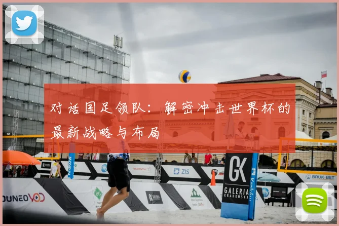 对话国足领队：解密冲击世界杯的最新战略与布局