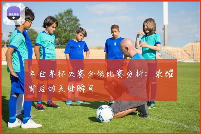年世界杯决赛全场比赛分析：荣耀背后的关键瞬间