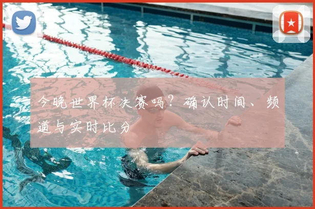 今晚世界杯决赛吗？确认时间、频道与实时比分