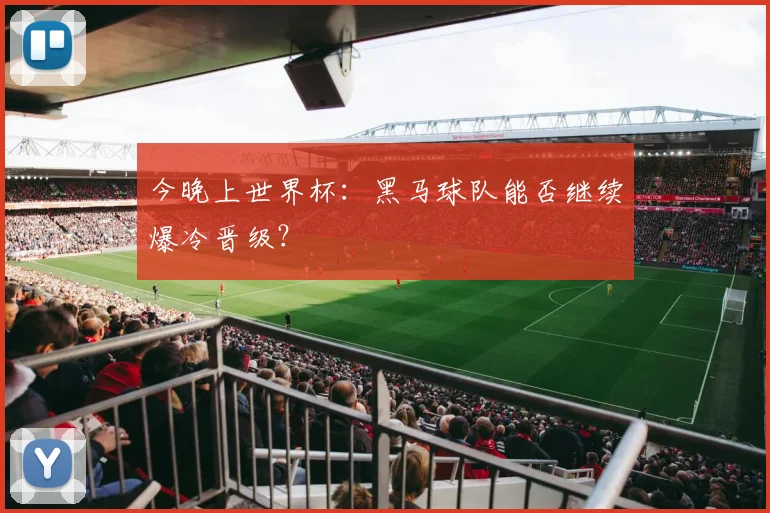 今晚上世界杯：黑马球队能否继续爆冷晋级？