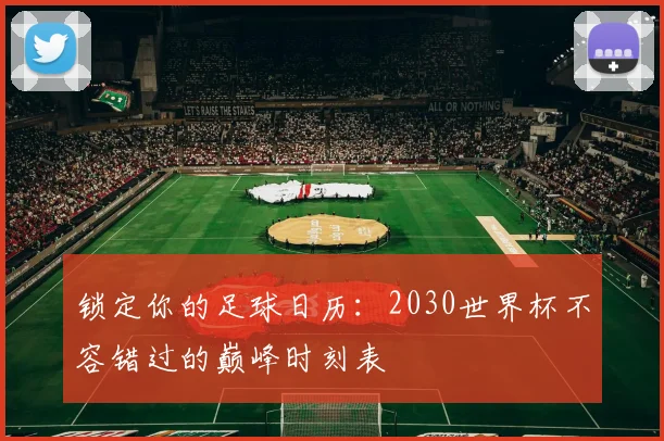 锁定你的足球日历：2030世界杯不容错过的巅峰时刻表