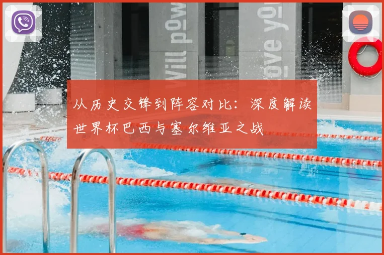 从历史交锋到阵容对比：深度解读世界杯巴西与塞尔维亚之战