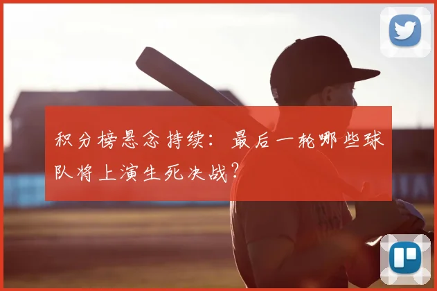 积分榜悬念持续：最后一轮哪些球队将上演生死决战？