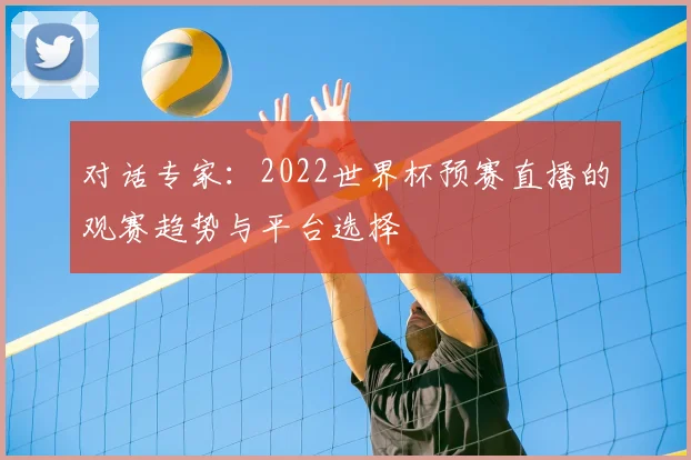 对话专家：2022世界杯预赛直播的观赛趋势与平台选择