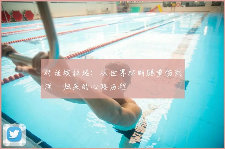 对话埃拉诺：从世界杯断腿重伤到涅槃归来的心路历程