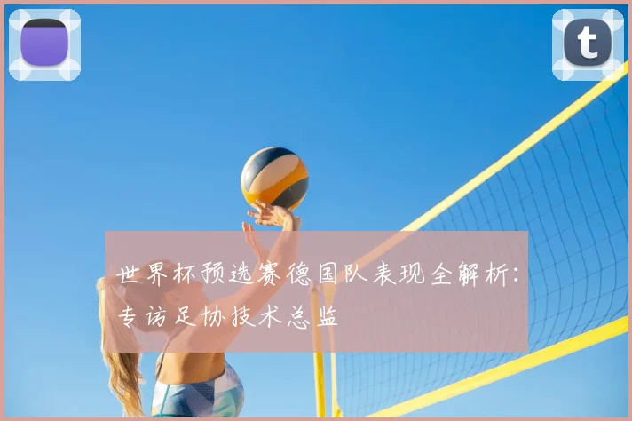 世界杯预选赛德国队表现全解析:专访足协技术总监