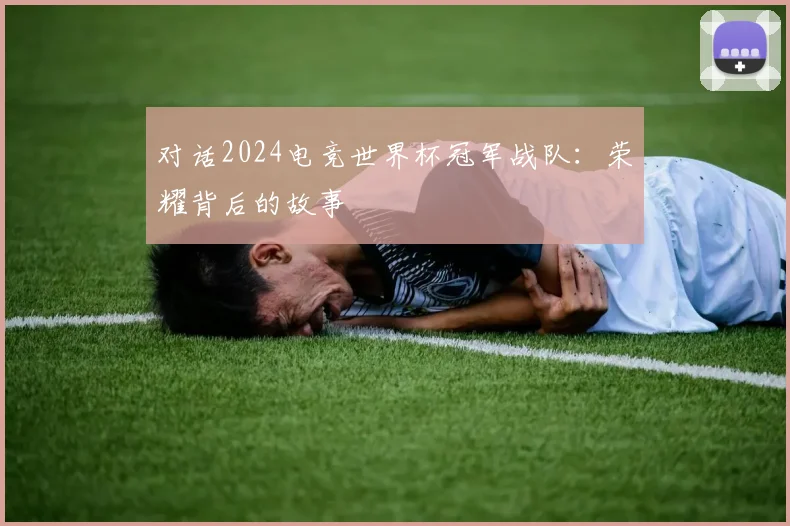 对话2024电竞世界杯冠军战队：荣耀背后的故事