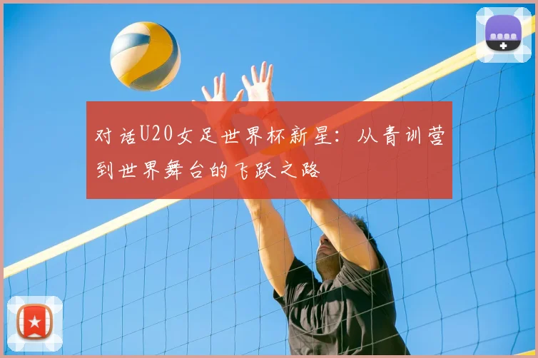 对话U20女足世界杯新星：从青训营到世界舞台的飞跃之路