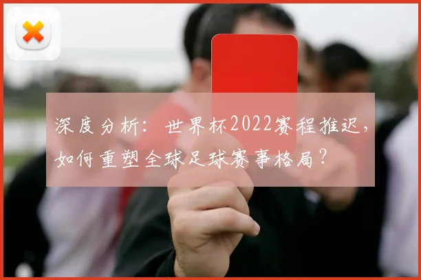 深度分析：世界杯2022赛程推迟，如何重塑全球足球赛事格局？