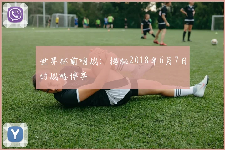 世界杯前哨战：揭秘2018年6月7日的战略博弈