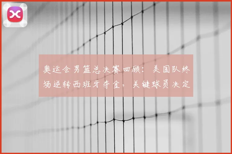 奥运会男篮总决赛回顾：美国队终场逆转西班牙夺金，关键球员决定胜负
