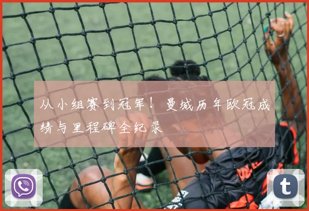 从小组赛到冠军！曼城历年欧冠成绩与里程碑全纪录