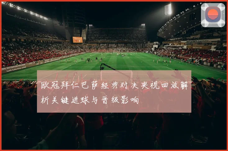 欧冠拜仁巴萨经典对决央视回放解析关键进球与晋级影响