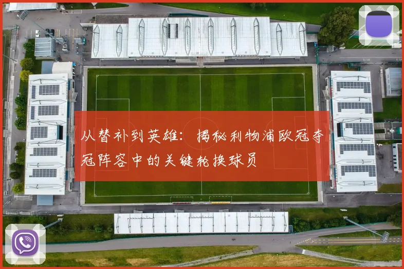 从替补到英雄：揭秘利物浦欧冠夺冠阵容中的关键轮换球员