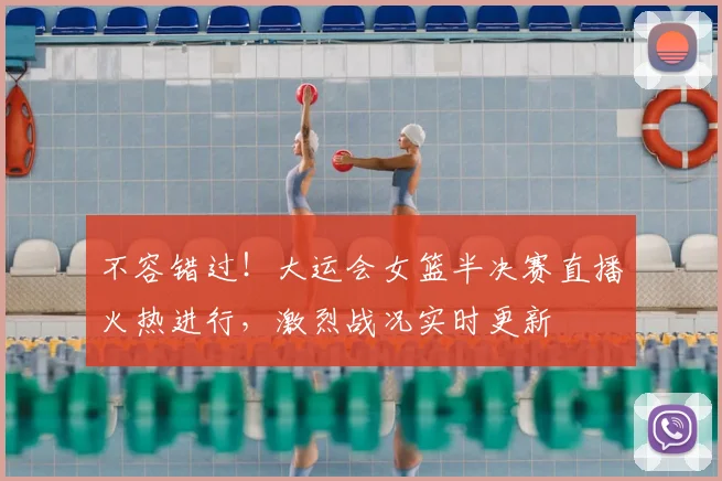 不容错过！大运会女篮半决赛直播火热进行，激烈战况实时更新