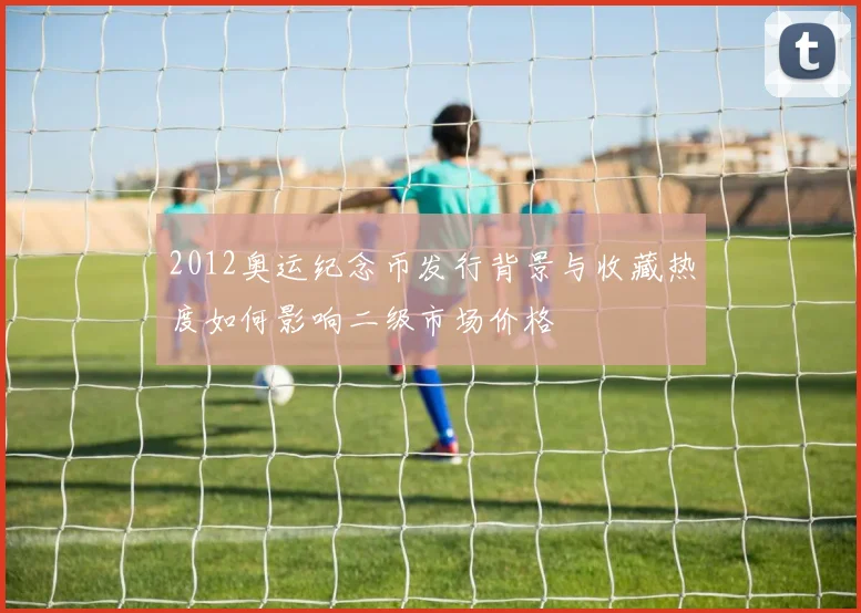 2012奥运纪念币发行背景与收藏热度如何影响二级市场价格