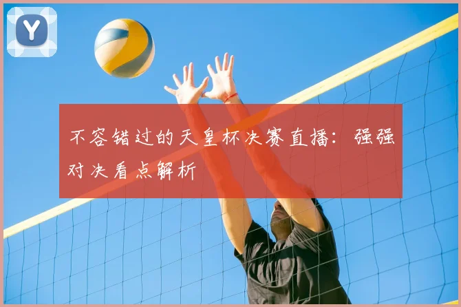 不容错过的天皇杯决赛直播：强强对决看点解析