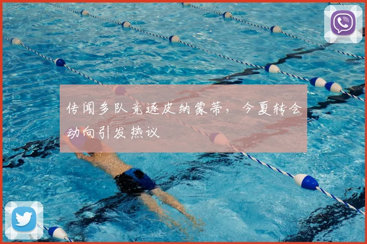 传闻多队竞逐皮纳蒙蒂,今夏转会动向引发热议