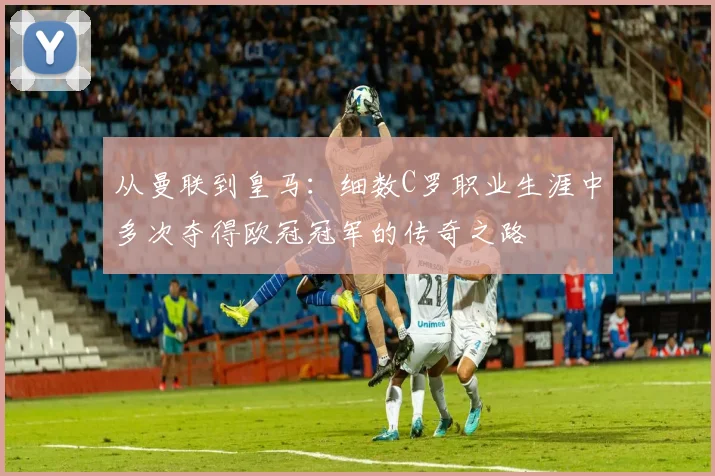 从曼联到皇马：细数C罗职业生涯中多次夺得欧冠冠军的传奇之路