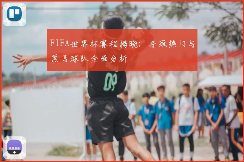 FIFA世界杯赛程揭晓：夺冠热门与黑马球队全面分析