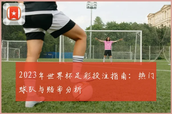 2023年世界杯足彩投注指南：热门球队与赔率分析