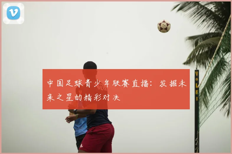 中国足球青少年联赛直播：发掘未来之星的精彩对决