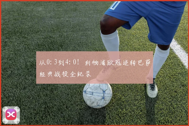 从0:3到4:0！利物浦欧冠逆转巴萨经典战役全纪录