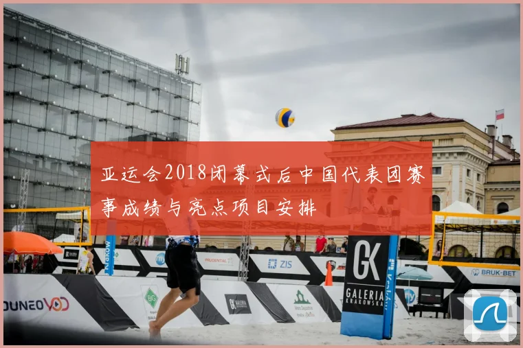 亚运会2018闭幕式后中国代表团赛事成绩与亮点项目安排